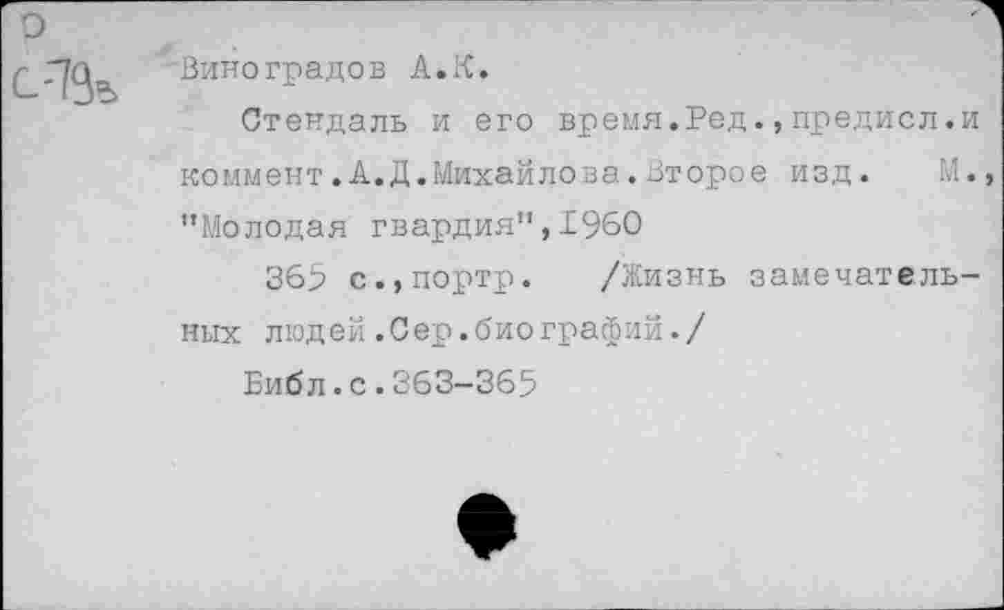 ﻿Виноградов А.К.
Стендаль и его время.Ред.,предисл.и коммент.А.Д.Михайлова.Второе изд. М. ’’Молодая гвардия", 1960
365 с.,портр. /Жизнь замечательных людей.Сер.биографий./
Библ.с.363-365